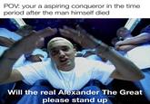 POV: your a aspiring conqueror in the time. period after the man himself died Will the real Alexander The Great please stand up