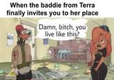 When the baddie from Terra finally invites you to her place Damn, bitch, you live like this?