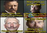 u/-et37- Man shut yo goofy ass up Make peace with Japan you dumbass Stupid Yankee thinks he can tell me what to do Yes my Kaiser Glory to the Frieden schließen! German Empire