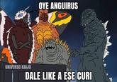 OYE ANGUIRUS UNIVERSO KAIJU DALE LIKE A ESE CURI