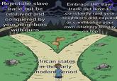 Reject the slave trade but be enslaved and conquered by your neighbors with guns Embrace the slave trade but have to constantly raid your neighbors and expand or cannibalize your own citizenry to stay on top African states in-the early modern period