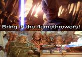 Bring in the flamethrowers! imgflip.com SPACEBALLS THE FLAME THROWER CHILDRENS TOY