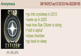 Anonymous STAR CITIZEN™M 161 KB JPG 08/19/25(Tue)12:52:53 No.82236155 >go into cryosleep in 2012 >wake up in 2025 >ask how Star Citizen is doing >"still in alpha" >close chamber >go back to sleep