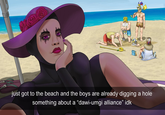 just got to the beach and the boys are already digging a hole something about a "dawi-umgi alliance" idk