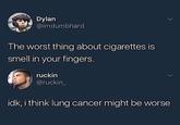 Dylan @imdumbhard The worst thing about cigarettes is smell in your fingers. ruckin @ruckin > idk, i think lung cancer might be worse