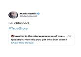 Mark Hamill → @MarkHamill I auditioned. #TrueStory austin in the starwarsverse of ma... .1d Question: How did you get into Star Wars? Show this thread