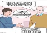 imgflip.com So my daughter says you're a history fan? Yes, I love neolithic and early human history Myrooms the one on the left