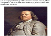 In every painting of him I've ever seen, Ben Franklin looks like somebody just stole his parking space.