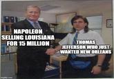 NAPOLEON SELLING LOUISIANA FOR 15 MILLION THOMAS JEFFERSON WHO JUST WANTED NEW ORLEANS imgflip.com