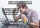 OOOH THIS INDIVIDUAL IS AROUSING ANGER WITHIN ME I'm going to raise my fists at the computer screen even though they can't see me alang a Comment a one prayer for a