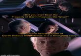 "Did you ever hear the Tragedy of Darth Plagueis the Wise?" "No, but I've heard the tale of Darth Sidious the Hideous. It's a Youngling story." made with mematic