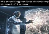 Me stretching my foreskin over my Nintendo DS screen jesse killz