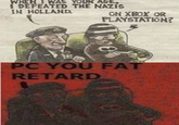WHEN I WAS YOUR AGE, I DEFEATED THE NAZIS IN HOLLAND ON XBOX OR PLAYSTATION? PC YOU FAT RETARD