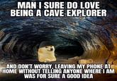 MAN I SURE DO LOVE BEING A CAVE EXPLORER AND DON'T WORRY, LEAVING MY PHONE AT HOME WITHOUT TELLING ANYONE WHERE I AM WAS FOR SURE A GOOD IDEA