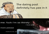 The dating pool definitely has pee in it me: f--- i'm so thirsty i love pee more peease thanks for the pee