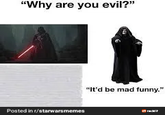 "Why are you evil?" Posted in r/starwarsmemes "It'd be mad funny."