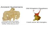 Ancient Sumerians Old Kingdom Egyptians I Invented the first written language just to talk about barley. What did you do? I built some 3D triangles.
