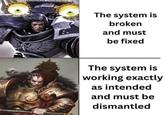 The system is broken and must be fixed The system is working exactly as intended and must be dismantled