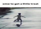 omw to get a little treat omw to get a little treat