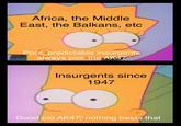 Africa, the Middle East, the Balkans, etc Poor, predictable insurgents always pick the AK47 Insurgents since 1947 Good old AK47, nothing beats that