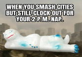 WHEN YOU SMASH CITIES BUT STILL CLOCK OUT FOR YOUR 2 P.M. NAP.