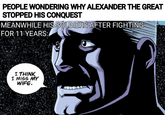PEOPLE WONDERING WHY ALEXANDER THE GREAT STOPPED HIS CONQUEST MEANWHILE HIS SOLDIERS AFTER FIGHTING FOR 11 YEARS: I THINK I MISS MY WIFE.