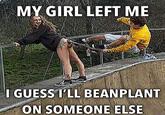 MY GIRL LEFT ME I GUESS I'LL BEANPLANT ON SOMEONE ELSE