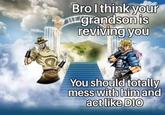 Bro I think your HEgrandson is reviving you You should totally mess with him and act like DIO