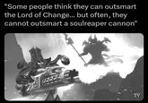 "Some people think they can outsmart the Lord of Change... but often, they cannot outsmart a soulreaper cannon" W TV