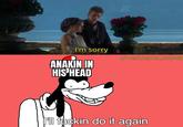 I'm sorry ANAKIN IN HIS HEAD u/Puzzleheaded_Step468 I f----- do it again