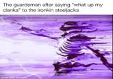 The guardsman after saying "what up my clanka" to the ironkin steeljacks made with mematic