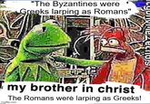 "The Byzantines were Greeks larping as Romans" my brother in christ The Romans were larping as Greeks! imgflip.com