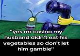 "yes mr casino my husband didn't eat his vegetables so don't let him gamble"