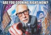 imgflip.com ARE YOU GOONING RIGHT NOW? L FFFEE