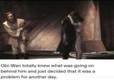 Obi-Wan totally knew what was going on behind him and just decided that it was a problem for another day.