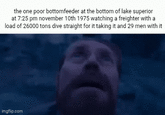the one poor bottomfeeder at the bottom of lake superior at 7:25 pm november 10th 1975 watching a freighter with a load of 26000 tons dive straight for it taking it and 29 men with it imgflip.com