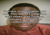 The last stroke makes you nut. This doesn't mean the first stroke was useless. Success is a result of continuous effort