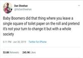 Dan Sheehan @ItsDanSheehan Baby Boomers did that thing where you leave a single square of toilet paper on the roll and pretend it's not your turn to change it but with a whole society . 6:11 PM Jun 30, 2019 Twitter for iPhone 53.8K Retweets 245.9K Likes