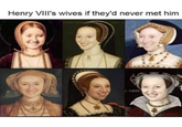 Henry VIII's wives if they'd never met him B LLL PARRE