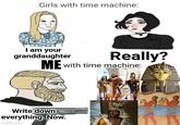 Girls with time machine: I am your granddaughter Really? ME with time machine: Write down everything. Now. Imgflip.com