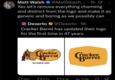 Matt Walsh @MattWalsh... · 1h Ø: Yes let's remove everything charming and distinct from the logo and make it as generic and boring as we possibly can Dexerto @Dexerto ⚫ 5h Cracker Barrel has updated their logo for the first time in 47 years Cracker Barrel OLD COUNTRY STORE Cracker Barrel. Q592 1522 8.1K 215K go