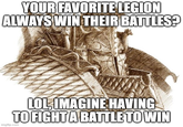 YOUR FAVORITE LEGION ALWAYS WIN THEIR BATTLES? LOL, IMAGINE HAVING TO FIGHT A BATTLE TO WIN imgflip.com