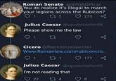 Roman Senate @SPQROffical You do realize it's illegal to march your legions across the Rubicon? 1 272 273 Julius Caesar @xgualsmasher69 Please show me the law 1 27 go Cicero @Repvblicrespecter Www.Romanlaw.com/rubiconcro.. 1 271 177 Julius Caesar @xgualsmasher69 I'm not reading that 22 174 8 go