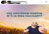Nosey Neighbors ☑ 1d. my son keep saying 6'7, is this normal??