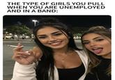 THE TYPE OF GIRLS YOU PULL WHEN YOU ARE UNEMPLOYED AND IN A BAND: +