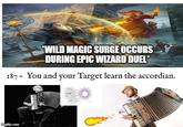 WILD MAGIC SURGE OCCURS DURING EPIC WIZARD DUEL* 187 You and your Target learn the accordian. imgflip.com
