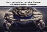 Sam was told to not sing Galaxy. Samsung Galaxy anyway.