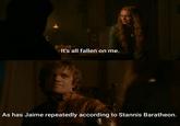 It's all fallen on me. As has Jaime repeatedly according to Stannis Baratheon.