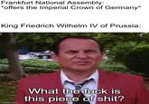 Frankfurt National Assembly: *offers the Imperial Crown of Germany* King Friedrich Wilhelm IV of Prussia: imgflip.com What the f--- is this p------------?