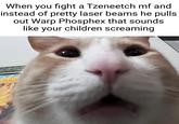 When you fight a Tzeneetch mf and instead of pretty laser beams he pulls out Warp Phosphex that sounds like your children screaming